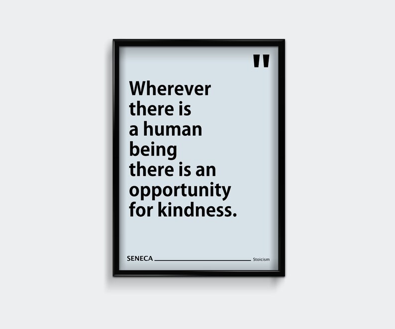 May include: Black and white framed print with a quote by Seneca: "Wherever there is a human being there is an opportunity for kindness." The quote is attributed to Stoicism.