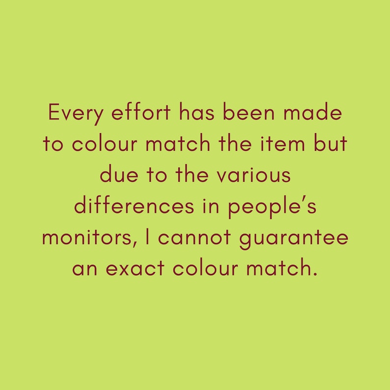May include: Text on a green background that reads: "Every effort has been made to colour match the item but due to the various differences in people's monitors, I cannot guarantee an exact colour match."