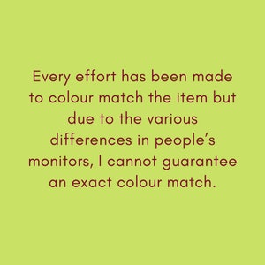 May include: Text on a green background that reads: "Every effort has been made to colour match the item but due to the various differences in people's monitors, I cannot guarantee an exact colour match."