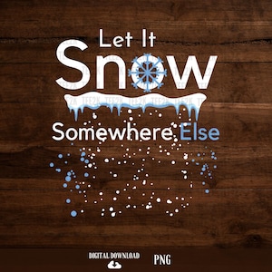 Let It Snow Somewhere Else PNG - Funny Winter Sublimation (Digital Download)