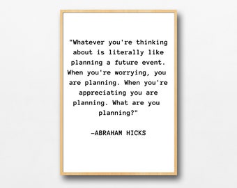 May include: A black and white printable quote by Abraham Hicks that reads "Whatever you're thinking about is literally like planning a future event. When you're worrying, you are planning. When you're appreciating you are planning. What are you planning?"