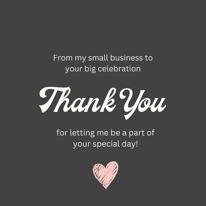 May include: A dark gray square card featuring white text that reads From my small business to your big celebration, Thank You, and for letting me be a part of your special day! A small, textured, light pink heart icon is centered at the bottom.