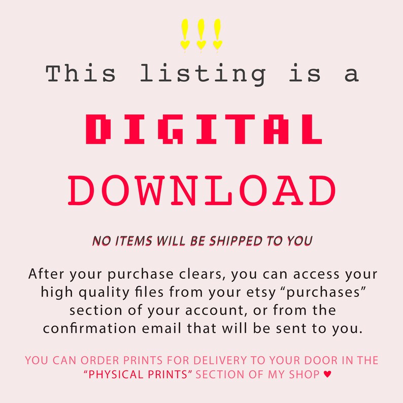 May include: A pink background with yellow exclamation points and red text that reads "This listing is a DIGITAL DOWNLOAD. NO ITEMS WILL BE SHIPPED TO YOU. After your purchase clears, you can access your high quality files from your etsy "purchases" section of your account, or from the confirmation email that will be sent to you. YOU CAN ORDER PRINTS FOR DELIVERY TO YOUR DOOR IN THE "PHYSICAL PRINTS" SECTION OF MY SHOP."