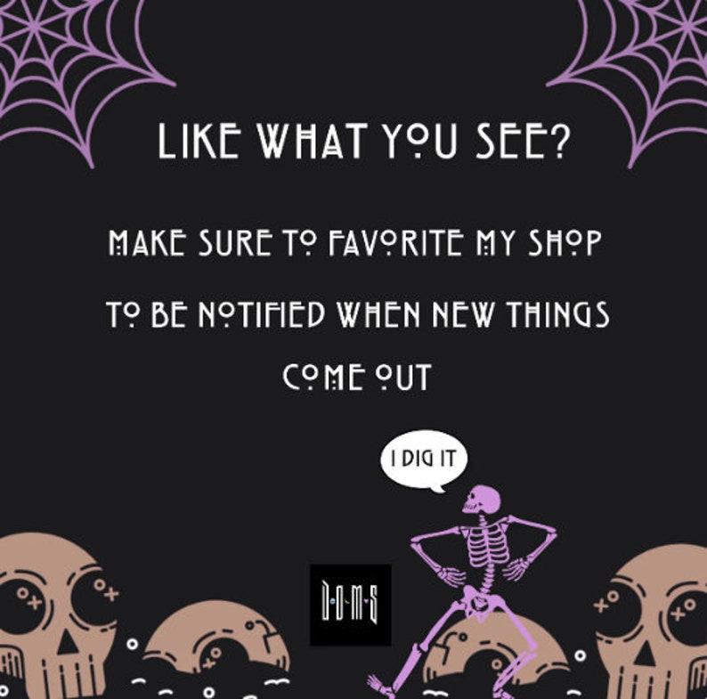 May include: A black and white illustration of a skeleton with a speech bubble that says "I dig it". The skeleton is standing on a skull with a spider web in the background. The text "LIKE WHAT YOU SEE? MAKE SURE TO FAVORITE MY SHOP TO BE NOTIFIED WHEN NEW THINGS COME OUT" is written in purple text on a black background.