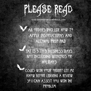 May include: Black and white text on a dark gray background with a bat graphic. The text reads "PLEASE READ" followed by "WWW.DARKSIDEOFMYSOUL.COM". The text continues with "ALL ORDERS INCLUDE HOW TO APPLY INSTRUCTIONS AND ALCOHOL PREP PAD", "TAT IS 3 TO 5 BUSINESS DAYS NOT INCLUDING WEEKENDS OR HOLIDAYS", and "ISSUES WITH YOUR ORDER? LET ME KNOW BEFORE LEAVING A REVIEW SO I CAN ASSIST YOU WITH THE PROBLEM".