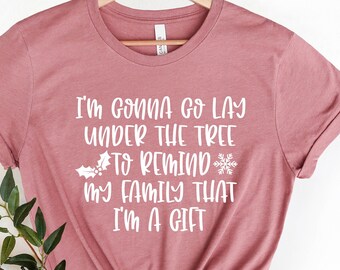 I'm Gonna Go Lay Under The Tree to Remind My Family that I'm a gift Shirt , Funny Christmas Shirt, Christmas Shirt, Holiday Gifts