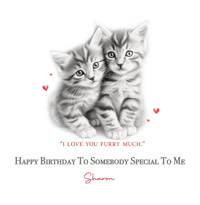 May include: A birthday card featuring a black and white illustration of two kittens cuddling. The card has the text "I love you furry much." and "Happy Birthday to somebody special to me." with the name "Sharon" written below.