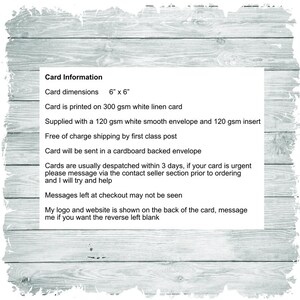 May include: Card Information: Card dimensions 6" x 6". Card is printed on 300 gsm white linen card. Supplied with a 120 gsm white smooth envelope and 120 gsm insert. Free of charge shipping by first class post. Card will be sent in a cardboard backed envelope. Cards are usually dispatched within 3 days, if your card is urgent please message via the contact seller section prior to ordering and I will try and help. Messages left at checkout may not be seen. My logo and website is shown on the back of the card, message me if you want the reverse left blank.