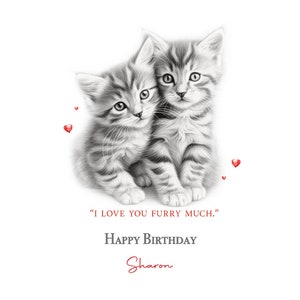 May include: A black and white drawing of two kittens cuddling with red hearts scattered around them. The text "I love you furry much." and "Happy Birthday Sharon" is written below the kittens.