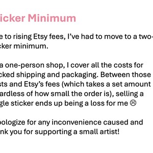 May include: A white background displays text in pink and black. The pink text reads "Sticker Minimum". The text explains a two-sticker minimum due to Etsy fees and thanks customers for their support of a small artist.
