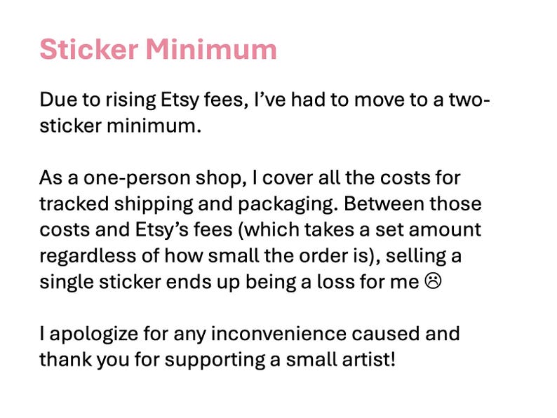 May include: A white background displays text in pink and black. The pink text reads "Sticker Minimum". The text explains a two-sticker minimum due to Etsy fees and thanks customers for their support of a small artist.