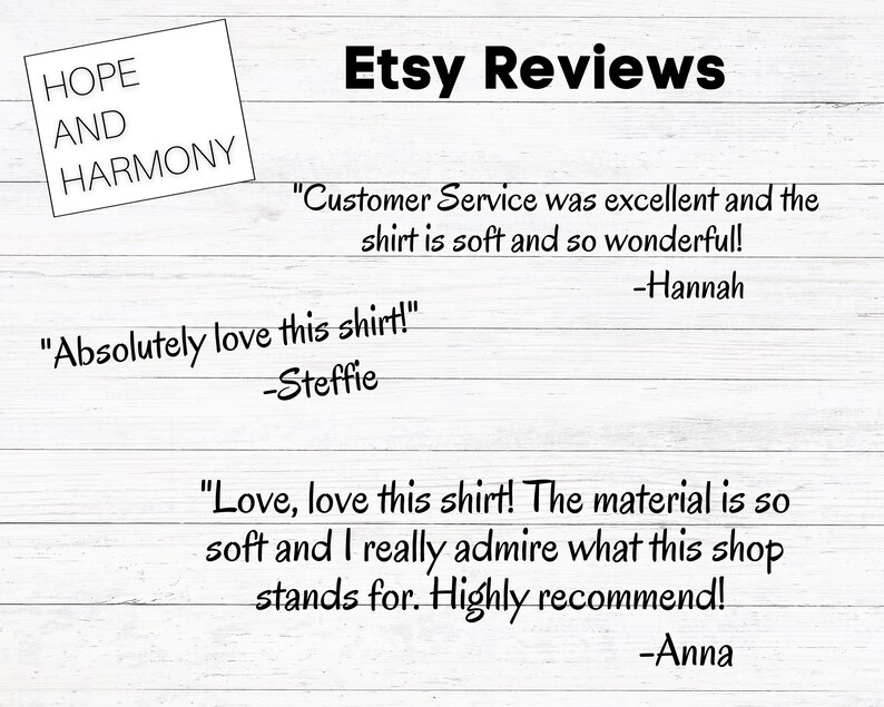 May include: Etsy Reviews with customer testimonials. "Customer Service was excellent and the shirt is soft and so wonderful!" -Hannah. "Absolutely love this shirt!" -Steffie. "Love, love this shirt! The material is so soft and I really admire what this shop stands for. Highly recommend!" -Anna.