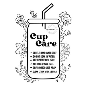 May include: Black and white line art illustration of a cup with a straw and flowers. The cup has the text "Cup Care" and instructions for caring for the cup: "Gentle hand wash only, Do not soak in water, Not dishwasher safe, Not microwave safe, Dry bamboo lids ASAP, Clean straw with a brush".
