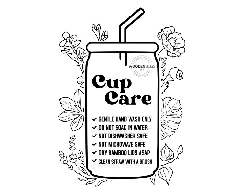 May include: Black and white line art illustration of a cup with a straw and flowers. The cup has the text "Cup Care" and instructions for caring for the cup: "Gentle hand wash only, Do not soak in water, Not dishwasher safe, Not microwave safe, Dry bamboo lids ASAP, Clean straw with a brush".