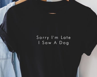 Sorry I'm Late I Saw A Dog T Shirt, Unisex Dog Lover Tee, Funny Dog Shirt, Gift for dog owner