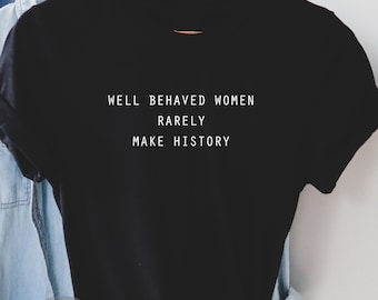 Well Behaved Women Rarely Make History T Shirt, Feminist Unisex TShirt, Gifts For Feminists, Women's Girls Top