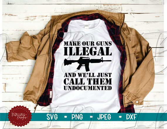 Download Make Our Guns Illegal And We Ll Just Call Them Undocumented Svg Gun Svg Hunting Svg Svgs For Men Political Svg Second Amendment Svg