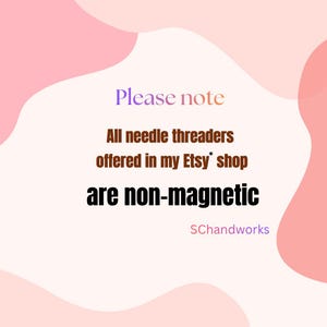 May include: A white graphic with pink abstract shapes featuring the text: Please note. All needle threaders offered in my Etsy shop are non-magnetic. SChandworks. The text is displayed in a mix of purple, orange, brown, and black colours.