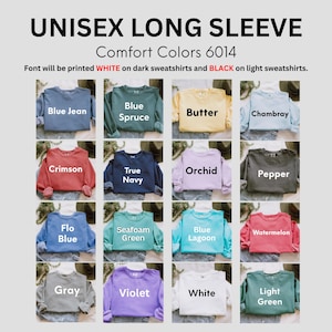 May include: A selection of unisex long sleeve sweatshirts in various colors, including Blue Jean, Butter, Crimson, and Orchid. The text "UNISEX LONG SLEEVE" and "Comfort Colors 6014" are displayed at the top. The font color will be white on dark sweatshirts and black on light sweatshirts.
