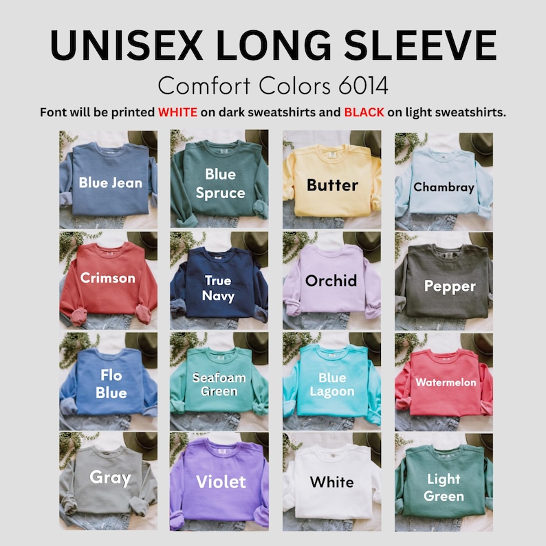 May include: A selection of unisex long sleeve sweatshirts in various colors, including Blue Jean, Butter, Crimson, and Orchid. The text "UNISEX LONG SLEEVE" and "Comfort Colors 6014" are displayed at the top. The font color will be white on dark sweatshirts and black on light sweatshirts.