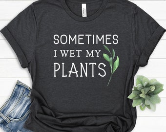 Sometimes I Wet My Plants T-Shirt | Gift for Plant Lover | Gardener Gift T-Shirt | Funny Plant Tee | Nature Lover Gift | Plant Mom Shirt
