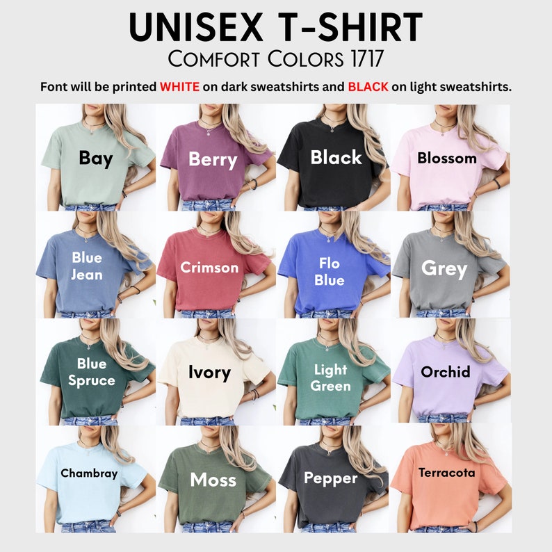 May include: A collage of 16 unisex t-shirts in various colors, including bay, berry, black, blossom, blue jean, crimson, flo blue, grey, blue spruce, ivory, light green, orchid, chambray, moss, pepper, and terracotta. The text "UNISEX T-SHIRT COMFORT COLORS 1717" is at the top of the image. The text "Font will be printed WHITE on dark sweatshirts and BLACK on light sweatshirts." is below the collage.