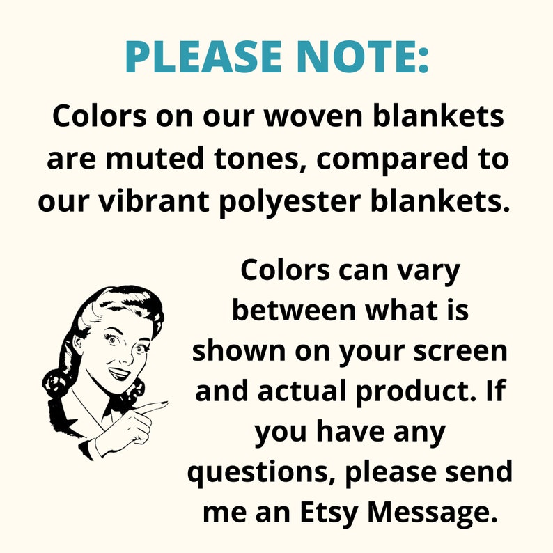 May include: A black and white illustration of a woman pointing to text that reads "PLEASE NOTE: Colors on our woven blankets are muted tones, compared to our vibrant polyester blankets. Colors can vary between what is shown on your screen and actual product. If you have any questions, please send me an Etsy Message."