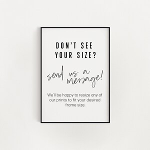 May include: Black and white framed print with the text "DON'T SEE YOUR SIZE? send us a message!" and "We'll be happy to resize any of our prints to fit your desired frame size."