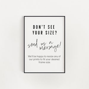 May include: Black and white framed print with the text "DON'T SEE YOUR SIZE? send us a message!" and the text "We'll be happy to resize any of our prints to fit your desired frame size."