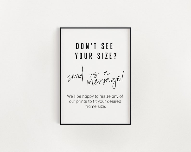 May include: Black and white framed print with the text "DON'T SEE YOUR SIZE? send us a message!" and the text "We'll be happy to resize any of our prints to fit your desired frame size."