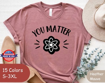You Matter - Science shirt, Science Lover T-shirt, Funny Science, Gift For Science Teacher, Teacher Shirt, Scientist Shirt, Nerdy Shirt