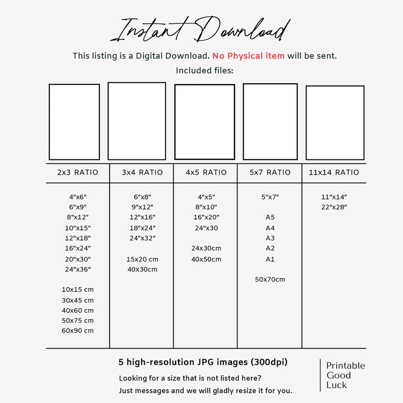 May include: A chart showing different aspect ratios for digital downloads. The chart includes measurements in inches and centimetres. The text "Instant Download" is at the top of the chart. The text "This listing is a Digital Download. No Physical item will be sent." is below the chart. The text "Included files:" is below the text. The text "5 high-resolution JPG images (300dpi)" is at the bottom of the chart. The text "Looking for a size that is not listed here? Just messages and we will gladly resize it for you." is below the text. The text "Printable Good Luck" is at the bottom right of the chart.