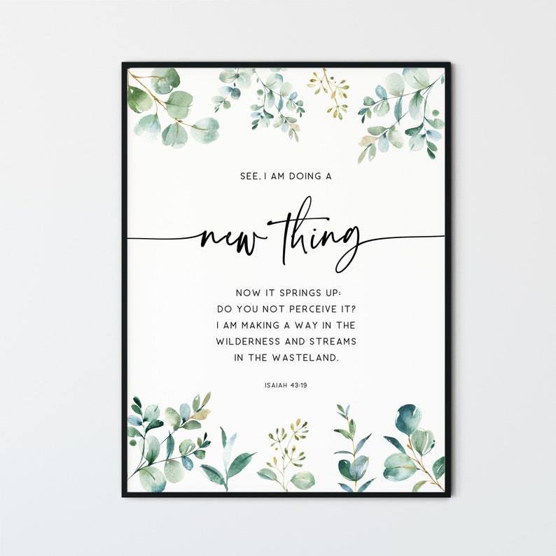 May include: A printable wall art design with a watercolor background of green leaves and a quote from the Bible, Isaiah 43:19, that reads "See, I am doing a new thing. Now it springs up: Do you not perceive it? I am making a way in the wilderness and streams in the wasteland."