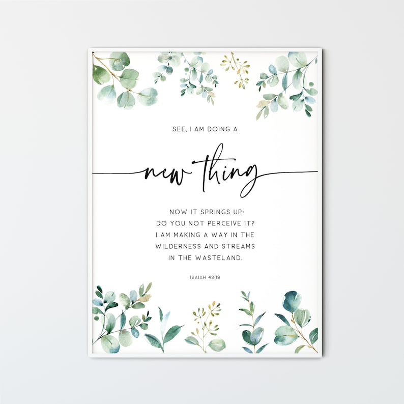 May include: A white printable wall art print with green watercolor leaves and the text "SEE. I AM DOING A new Thing NOW IT SPRINGS UP: DO YOU NOT PERCEIVE IT? I AM MAKING A WAY IN THE WILDERNESS AND STREAMS IN THE WASTELAND. ISAIAH 43-19"