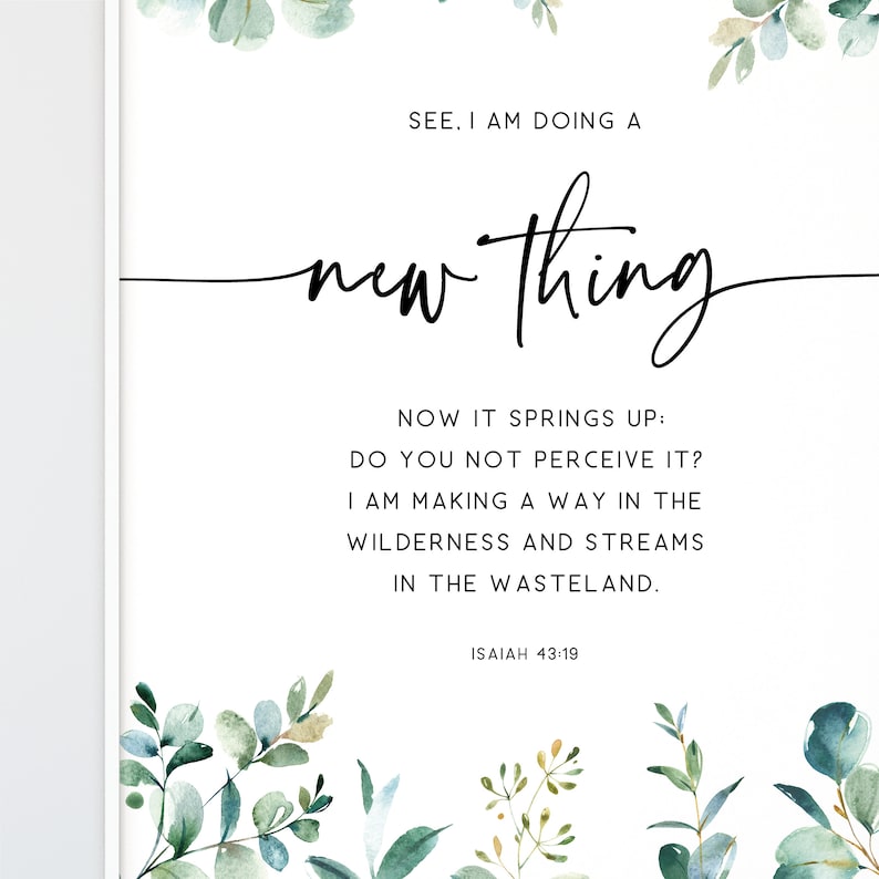 May include: A white background with green watercolor leaves and a black text overlay. The text reads "See, I am doing a new thing. Now it springs up: Do you not perceive it? I am making a way in the wilderness and streams in the wasteland. Isaiah 43:19"