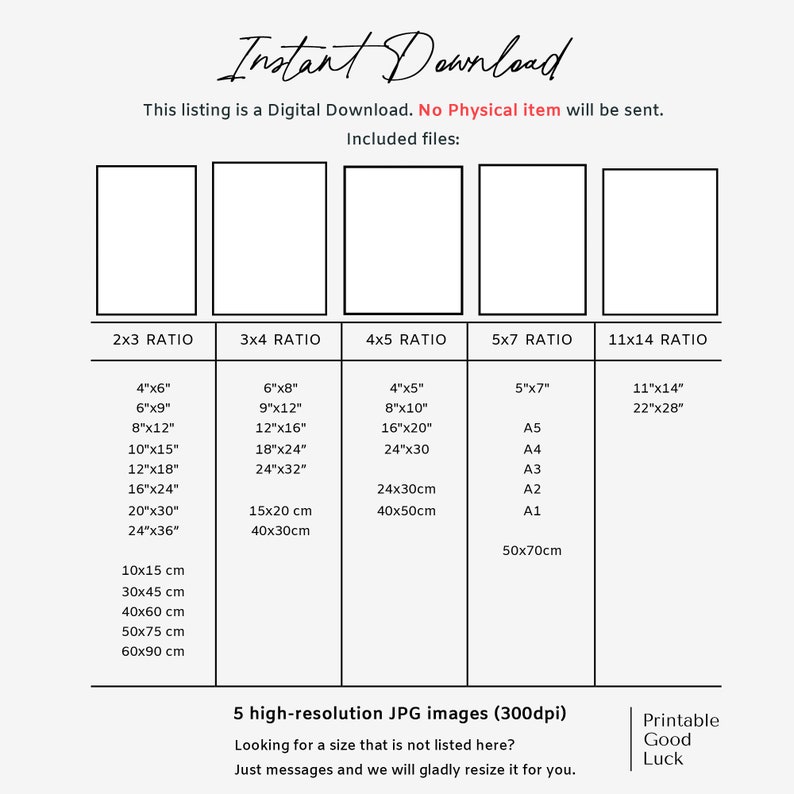 May include: A chart showing different aspect ratios for digital downloads. The chart includes measurements in inches and centimeters. The text "Instant Download" is at the top of the chart. The text "This listing is a Digital Download. No Physical item will be sent." is below the chart. The text "Included files:" is below the text. The text "5 high-resolution JPG images (300dpi)" is at the bottom of the chart. The text "Looking for a size that is not listed here? Just messages and we will gladly resize it for you." is below the text. The text "Printable Good Luck" is at the bottom right of the chart.