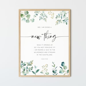 May include: A printable wall art print with a watercolor floral design and a quote from the Bible, Isaiah 43:19, "See, I am doing a new thing. Now it springs up; do you not perceive it? I am making a way in the wilderness and streams in the wasteland."