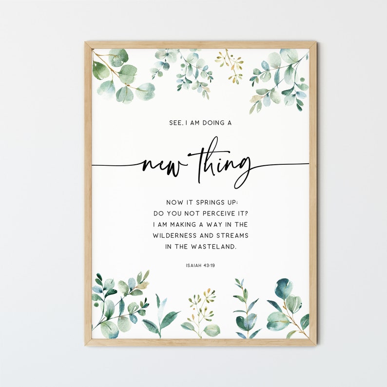 May include: A printable wall art print with a watercolor floral design and a quote from the Bible, Isaiah 43:19, "See, I am doing a new thing. Now it springs up; do you not perceive it? I am making a way in the wilderness and streams in the wasteland."