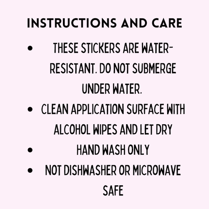May include: Instructions and care information for stickers, with black text on a light pink background. The text includes: water-resistant, do not submerge, clean with alcohol wipes, hand wash only, and not dishwasher or microwave safe.