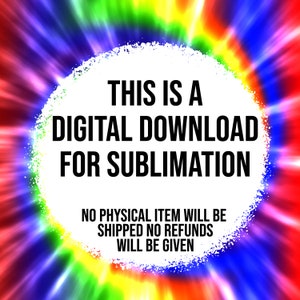 May include: A white circle with a black text overlay on a colorful tie-dye background. The text reads "THIS IS A DIGITAL DOWNLOAD FOR SUBLIMATION NO PHYSICAL ITEM WILL BE SHIPPED NO REFUNDS WILL BE GIVEN."