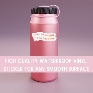 May include: Pink water bottle with a white sticker that says "you'd be happier if you had a dog."  High quality waterproof vinyl sticker for any smooth surface.