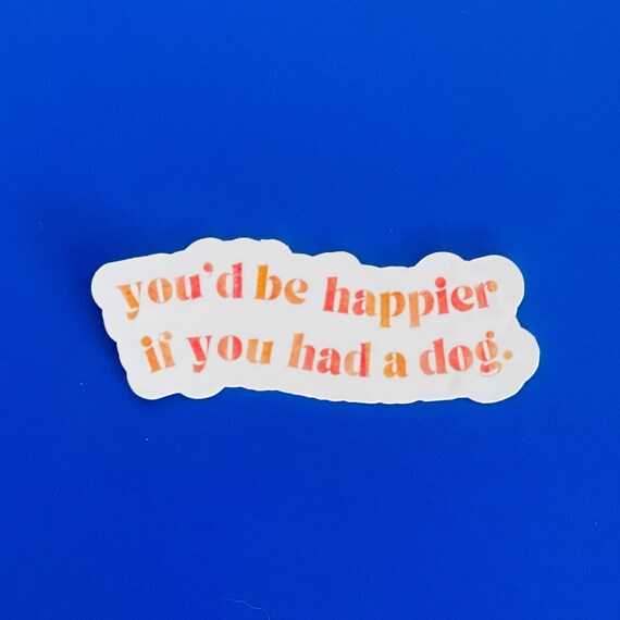 Funny Dog Sticker: You'd Be Happier With A Dog - Laptop Decal