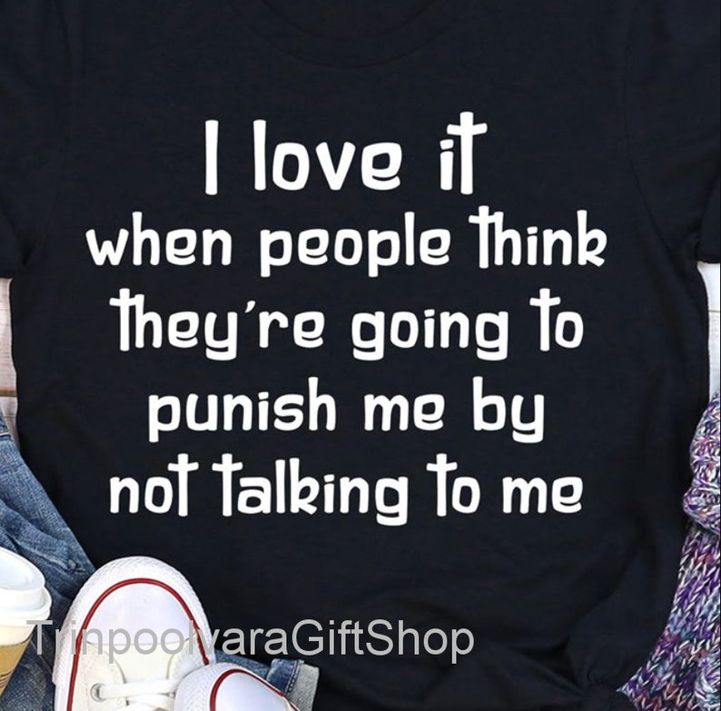 I Love It When People Think They are Going to Punish Me by Not Talking to Me shirt