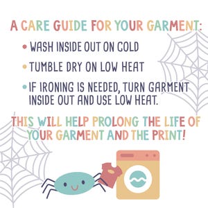 May include: A care guide for garments with a cartoon spider and washing machine illustration. The text reads: "A care guide for your garment: &bull; Wash inside out on cold &bull; Tumble dry on low heat &bull; If ironing is needed, turn garment inside out and use low heat. This will help prolong the life of your garment and the print!"