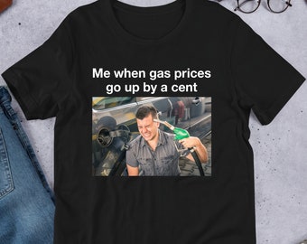 Me When Gas Prices Go Up By A Cent, Funny Meme Shirt, Ironic Shirt, Oddly Specific, Unhinged Shirt, Cursed, Gag Gift, Cringey, Weirdcore