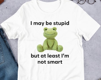 I May Be Stupid But A Least I'm Not Smart, Funny Meme Shirt, Ironic Shirt, Oddly Specific, Unhinged Shirt, Cursed, Gag Gift, Cringey Shirt