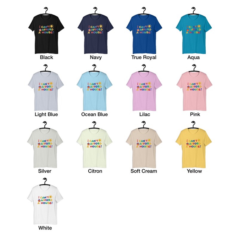 May include: A set of 11 t-shirts in various colors, each featuring the text "I CAN'T AFFORD A HOUSE!" in a colorful, playful font. The shirts are displayed on hangers against a white background.