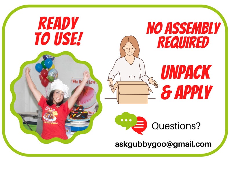 May include: A woman in a red shirt with a cake decorating theme is holding up her arms in celebration. The text "READY TO USE!" is in red letters on a green background. The text "NO ASSEMBLY REQUIRED" and "UNPACK & APPLY" are also in red letters on a green background. A cartoon illustration of a woman opening a box is shown. The text "Questions? askgubbygoo@gmail.com" is at the bottom of the image.