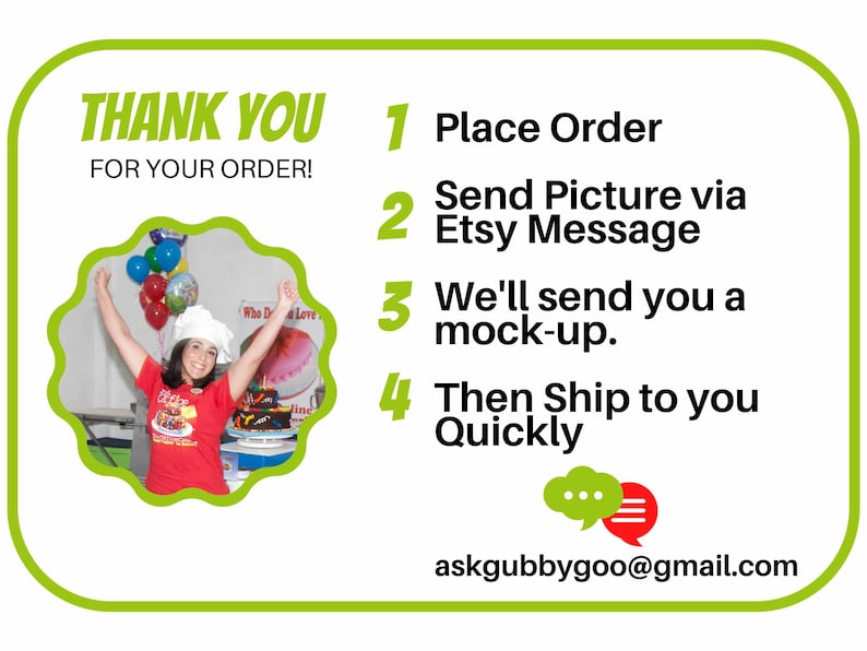 May include: A green and white card with the text "THANK YOU FOR YOUR ORDER!" and a numbered list of steps for placing an order. The steps are: 1. Place Order, 2. Send Picture via Etsy Message, 3. We'll send you a mock-up, 4. Then Ship to you Quickly. The card also includes an email address: askgubbygoo@gmail.com.