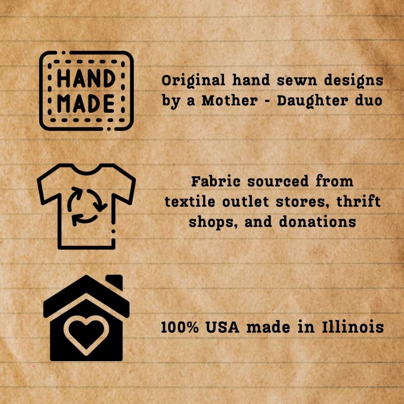 May include: Image with text: "HAND MADE" and "Original hand sewn designs by a Mother - Daughter duo." Also, "Fabric sourced from textile outlet stores, thrift shops, and donations." and "100% USA made in Illinois."